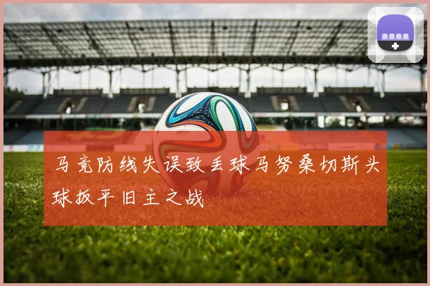 马竞防线失误致丢球马努桑切斯头球扳平旧主之战