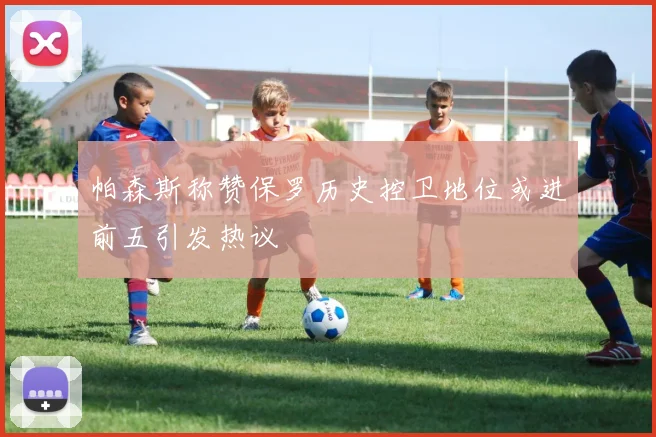 帕森斯称赞保罗历史控卫地位或进前五引发热议
