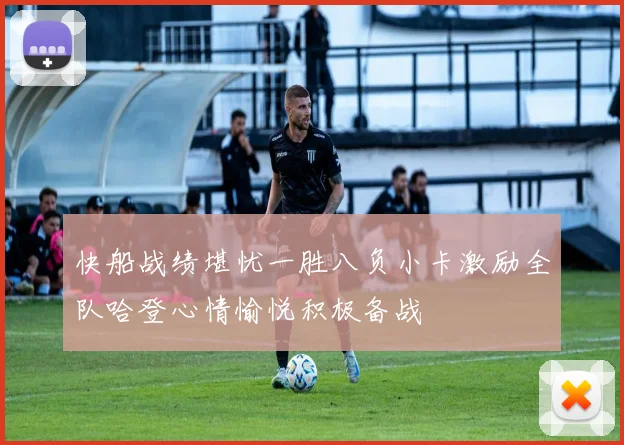 快船战绩堪忧一胜八负小卡激励全队哈登心情愉悦积极备战