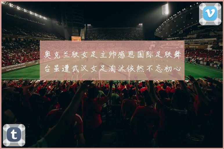 奥克兰联女足主帅感恩国际足联舞台虽遭武汉女足淘汰依然不忘初心