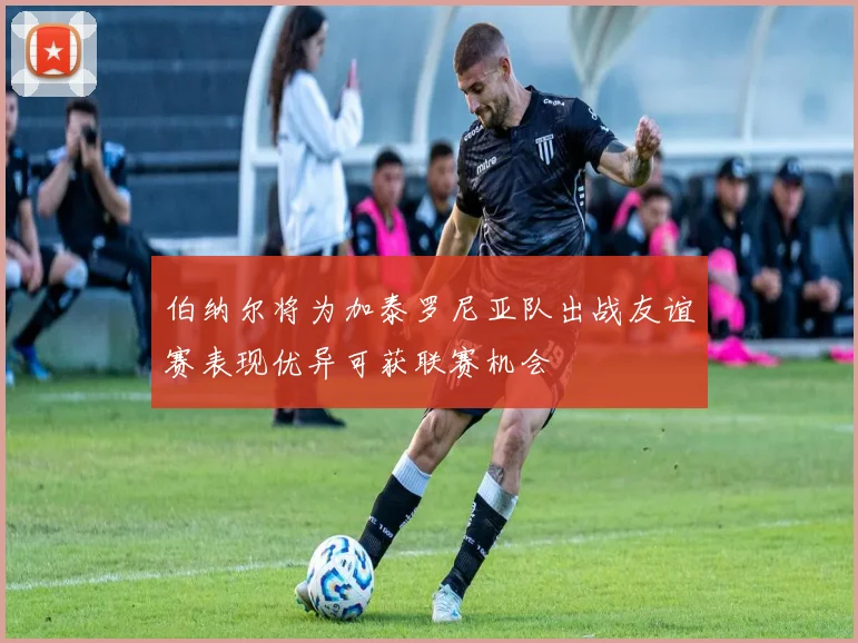 伯纳尔将为加泰罗尼亚队出战友谊赛表现优异可获联赛机会