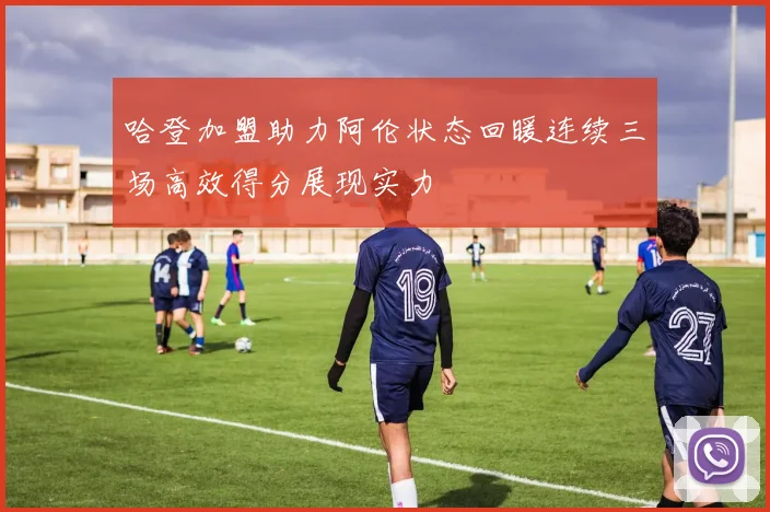 哈登加盟助力阿伦状态回暖连续三场高效得分展现实力
