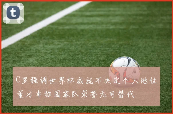 C罗强调世界杯成就不决定个人地位董方卓称国家队荣誉无可替代