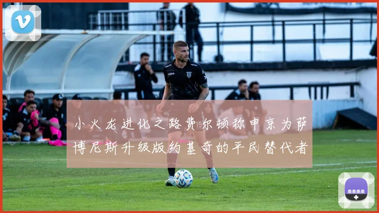 小火龙进化之路费尔顿称申京为萨博尼斯升级版约基奇的平民替代者