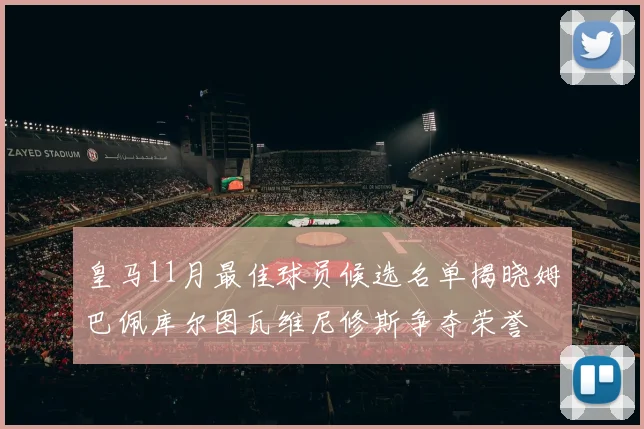 皇马11月最佳球员候选名单揭晓姆巴佩库尔图瓦维尼修斯争夺荣誉
