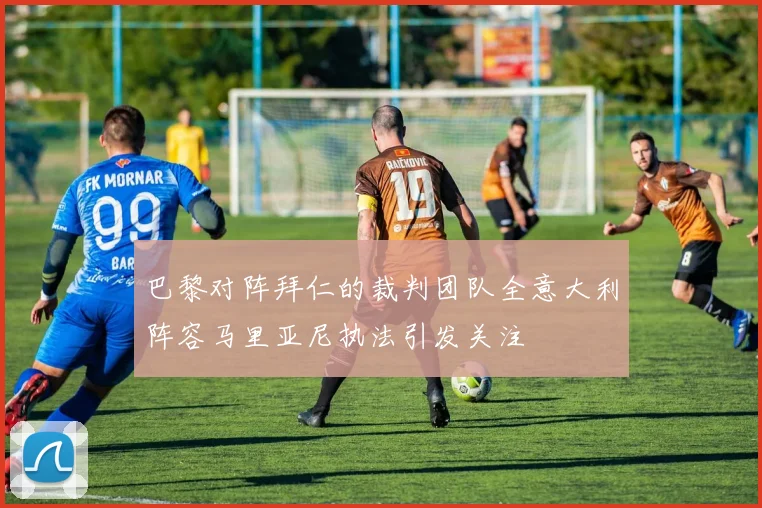 巴黎对阵拜仁的裁判团队全意大利阵容马里亚尼执法引发关注