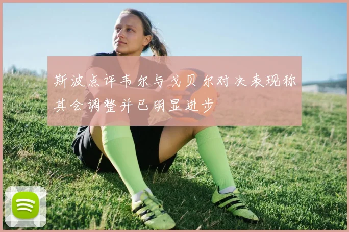 斯波点评韦尔与戈贝尔对决表现称其会调整并已明显进步