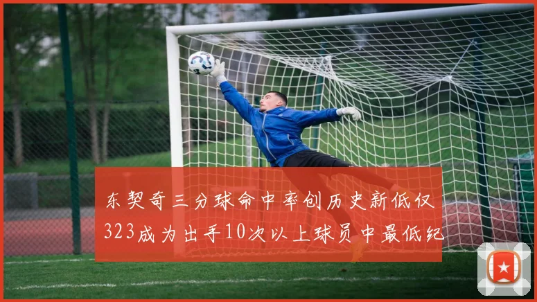 东契奇三分球命中率创历史新低仅323成为出手10次以上球员中最低纪录
