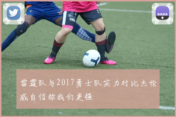 雷霆队与2017勇士队实力对比杰伦威自信称我们更强