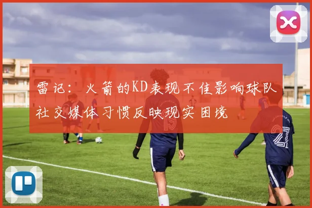 雷记：火箭的KD表现不佳影响球队社交媒体习惯反映现实困境