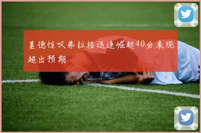 基德惊叹弗拉格迅速崛起40分表现超出预期
