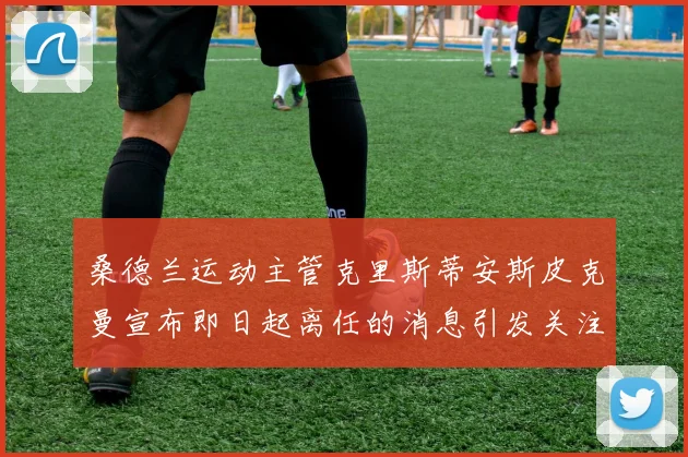 桑德兰运动主管克里斯蒂安斯皮克曼宣布即日起离任的消息引发关注