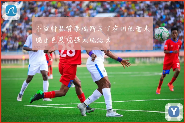 小波特称赞泰瑞斯马丁在训练营表现出色展现强大统治力