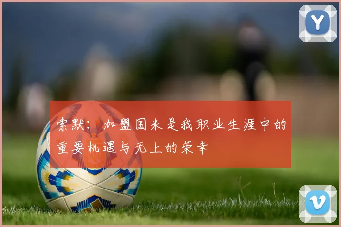 索默:加盟国米是我职业生涯中的重要机遇与无上的荣幸