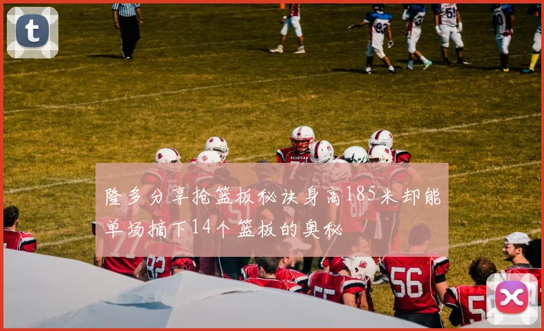 隆多分享抢篮板秘诀身高185米却能单场摘下14个篮板的奥秘