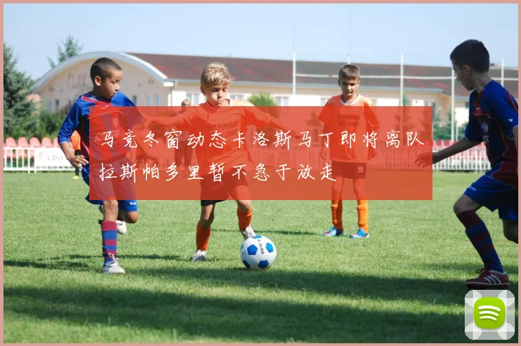 马竞冬窗动态卡洛斯马丁即将离队拉斯帕多里暂不急于放走