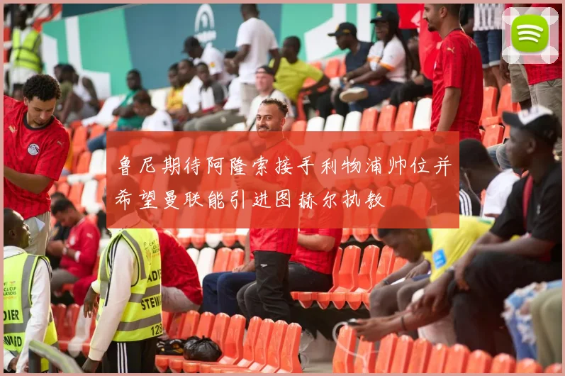 鲁尼期待阿隆索接手利物浦帅位并希望曼联能引进图赫尔执教