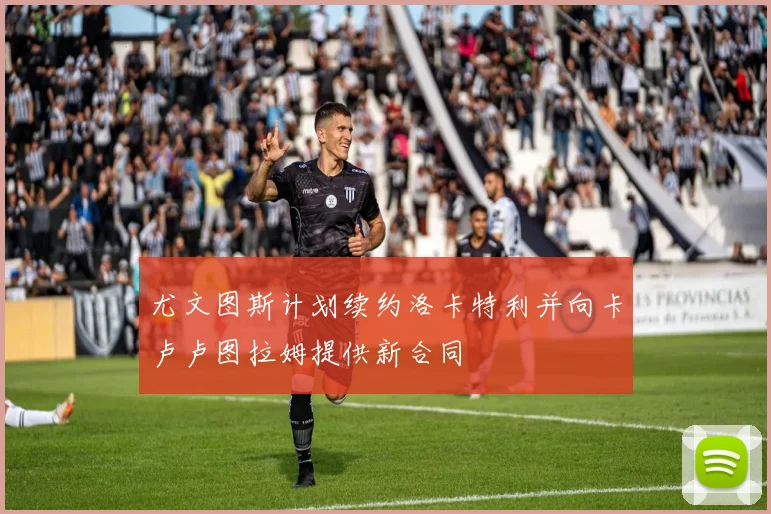尤文图斯计划续约洛卡特利并向卡卢卢图拉姆提供新合同