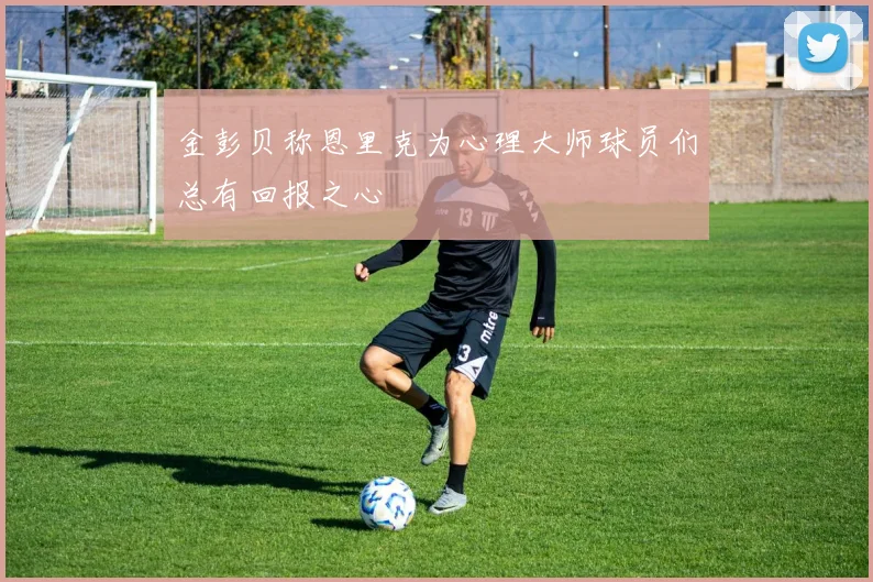 金彭贝称恩里克为心理大师球员们总有回报之心
