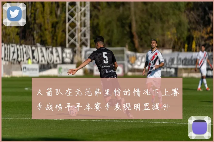 火箭队在无范弗里特的情况下上赛季战绩平平本赛季表现明显提升