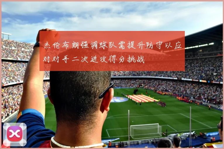 杰伦布朗强调球队需提升防守以应对对手二次进攻得分挑战