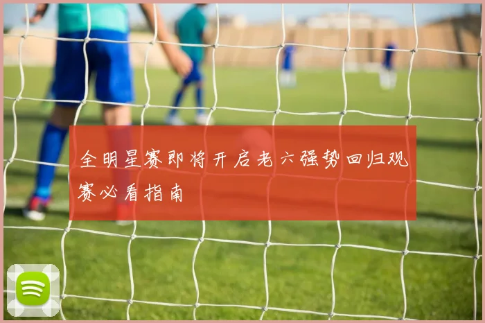 全明星赛即将开启老六强势回归观赛必看指南
