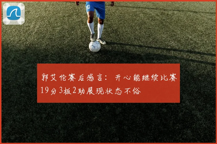 郭艾伦赛后感言：开心能继续比赛19分3板2助展现状态不俗